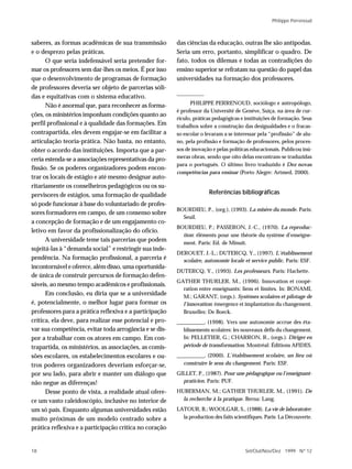 Philippe Perrenoud



saberes, as formas acadêmicas de sua transmissão         das ciências da educação, outras lhe são antípodas.
e o desprezo pelas práticas.                             Seria um erro, portanto, simplificar o quadro. De
      O que seria indefensável seria pretender for-      fato, todos os dilemas e todas as contradições do
mar os professores sem dar-lhes os meios. É por isso     ensino superior se refratam na questão do papel das
que o desenvolvimento de programas de formação           universidades na formação dos professores.
de professores deveria ser objeto de parcerias sóli-
das e equitativas com o sistema educativo.
                                                               PHILIPPE PERRENOUD, sociólogo e antropólogo,
      Não é anormal que, para reconhecer as forma-
                                                         é professor da Université de Genève, Suíça, na área de cur-
ções, os ministérios imponham condições quanto ao
                                                         rículo, práticas pedagógicas e instituições de formação. Seus
perfil profissional e à qualidade das formações. Em      trabalhos sobre a construção das desigualdades e o fracas-
contrapartida, eles devem engajar-se em facilitar a      so escolar o levaram a se interessar pela “profissão” de alu-
articulação teoria-prática. Não basta, no entanto,       no, pela profissão e formação de professores, pelos proces-
obter o acordo das instituições. Importa que a par-      sos de inovação e pelas políticas educacionais. Publicou inú-
                                                         meras obras, sendo que oito delas encontram-se traduzidas
ceria estenda-se a associações representativas da pro-
                                                         para o português. O último livro traduzido é Dez novas
fissão. Se os poderes organizadores podem encon-
                                                         competências para ensinar (Porto Alegre: Artmed, 2000).
trar os locais de estágio e até mesmo designar auto-
ritariamente os conselheiros pedagógicos ou os su-
pervisores de estágios, uma formação de qualidade                      Referências bibliográficas
só pode funcionar à base do voluntariado de profes-
                                                         BOURDIEU, P., (org.), (1993). La misère du monde. Paris:
sores formadores em campo, de um consenso sobre
                                                           Seuil.
a concepção de formação e de um engajamento co-
                                                         BOURDIEU, P.; PASSERON, J.-C., (1970). La reproduc-
letivo em favor da profissionalização do ofício.
                                                           tion: éléments pour une théorie du système d’enseigne-
      A universidade teme tais parcerias que podem         ment. Paris: Ed. de Minuit.
sujeitá-las à “demanda social” e restringir sua inde-
                                                         DEROUET, J.-L.; DUTERCQ, Y., (1997). L’établissement
pendência. Na formação profissional, a parceria é          scolaire, autonomie locale et service public. Paris: ESF.
incontornável e oferece, além disso, uma oportunida-
                                                         DUTERCQ, Y., (1993). Les professeurs. Paris: Hachette.
de única de construir percursos de formação defen-
                                                         GATHER THURLER, M., (1996). Innovation et coopé-
sáveis, ao mesmo tempo acadêmicos e profissionais.
                                                           ration entre enseignants: liens et limites. In: BONAMI,
      Em conclusão, eu diria que se a universidade         M.; GARANT, (orgs.). Systèmes scolaires et pilotage de
é, potencialmente, o melhor lugar para formar os           l’innovation: émergence et implantation du changement.
professores para a prática reflexiva e a participação      Bruxelles: De Boeck.
crítica, ela deve, para realizar esse potencial e pro-   __________, (1998). Vers une autonomie accrue des éta-
var sua competência, evitar toda arrogância e se dis-       blissements scolaires: les nouveaux défis du changement.
por a trabalhar com os atores em campo. Em con-             In: PELLETIER, G.; CHARRON, R., (orgs.). Diriger en
trapartida, os ministérios, as associações, as comis-       période de transformation. Montréal: Éditions AFIDES.

sões escolares, os estabelecimentos escolares e ou-      __________, (2000). L’établissement scolaire, un lieu où
tros poderes organizadores deveriam esforçar-se,            construire le sens du changement. Paris: ESF.

por seu lado, para abrir e manter um diálogo que         GILLET, P., (1987). Pour une pédagogique ou l’enseignant-
não negue as diferenças!                                   praticien. Paris: PUF.

      Desse ponto de vista, a realidade atual ofere-     HUBERMAN, M.; GATHER THURLER, M., (1991). De
ce um vasto caleidoscópio, inclusive no interior de        la recherche à la pratique. Berna: Lang.

um só país. Enquanto algumas universidades estão         LATOUR, B.; WOOLGAR, S., (1988). La vie de laboratoire:
muito próximas de um modelo centrado sobre a               la production des faits scientifiques. Paris: La Découverte.

prática reflexiva e a participação crítica no coração


18                                                                                      Set/Out/Nov/Dez 1999 N º 12
 