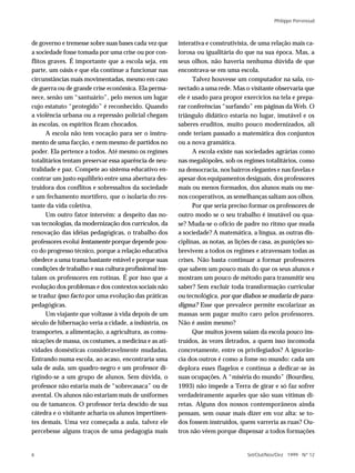 Philippe Perrenoud



de governo e tremesse sobre suas bases cada vez que     interativa e construtivista, de uma relação mais ca-
a sociedade fosse tomada por uma crise ou por con-      lorosa ou igualitária do que na sua época. Mas, a
flitos graves. É importante que a escola seja, em       seus olhos, não haveria nenhuma dúvida de que
parte, um oásis e que ela continue a funcionar nas      encontrava-se em uma escola.
circunstâncias mais movimentadas, mesmo em caso               Talvez houvesse um computador na sala, co-
de guerra ou de grande crise econômica. Ela perma-      nectado a uma rede. Mas o visitante observaria que
nece, senão um “santuário”, pelo menos um lugar         ele é usado para propor exercícios na tela e prepa-
cujo estatuto “protegido” é reconhecido. Quando         rar conferências “surfando” em páginas da Web. O
a violência urbana ou a repressão policial chegam       triângulo didático estaria no lugar, imutável e os
às escolas, os espíritos ficam chocados.                saberes eruditos, muito pouco modernizados, ali
      A escola não tem vocação para ser o instru-       onde teriam passado a matemática dos conjuntos
mento de uma facção, e nem mesmo de partidos no         ou a nova gramática.
poder. Ela pertence a todos. Até mesmo os regimes             A escola existe nas sociedades agrárias como
totalitários tentam preservar essa aparência de neu-    nas megalópoles, sob os regimes totalitários, como
tralidade e paz. Compete ao sistema educativo en-       na democracia, nos bairros elegantes e nas favelas e
contrar um justo equilíbrio entre uma abertura des-     apesar dos equipamentos desiguais, dos professores
truidora dos conflitos e sobressaltos da sociedade      mais ou menos formados, dos alunos mais ou me-
e um fechamento mortífero, que o isolaria do res-       nos cooperativos, as semelhanças saltam aos olhos.
tante da vida coletiva.                                       Por que seria preciso formar os professores de
      Um outro fator intervém: a despeito das no-       outro modo se o seu trabalho é imutável ou qua-
vas tecnologias, da modernização dos currículos, da     se? Muda-se o ofício de padre no ritmo que muda
renovação das idéias pedagógicas, o trabalho dos        a sociedade? A matemática, a língua, as outras dis-
professores evolui lentamente porque depende pou-       ciplinas, as notas, as lições de casa, as punições so-
co do progresso técnico, porque a relação educativa     brevivem a todos os regimes e atravessam todas as
obedece a uma trama bastante estável e porque suas      crises. Não basta continuar a formar professores
condições de trabalho e sua cultura profissional ins-   que sabem um pouco mais do que os seus alunos e
talam os professores em rotinas. É por isso que a       mostram um pouco de método para transmitir seu
evolução dos problemas e dos contextos sociais não      saber? Sem excluir toda transformação curricular
se traduz ipso facto por uma evolução das práticas      ou tecnológica, por que diabos se mudaria de para-
pedagógicas.                                            digma? Esse que prevalece permite escolarizar as
      Um viajante que voltasse à vida depois de um      massas sem pagar muito caro pelos professores.
século de hibernação veria a cidade, a indústria, os    Não é assim mesmo?
transportes, a alimentação, a agricultura, as comu-           Que muitos jovens saiam da escola pouco ins-
nicações de massa, os costumes, a medicina e as ati-    truídos, às vezes iletrados, a quem isso incomoda
vidades domésticas consideravelmente mudadas.           concretamente, entre os privilegiados? A ignorân-
Entrando numa escola, ao acaso, encontraria uma         cia dos outros é como a fome no mundo: cada um
sala de aula, um quadro-negro e um professor di-        deplora esses flagelos e continua a dedicar-se às
rigindo-se a um grupo de alunos. Sem dúvida, o          suas ocupações. A “miséria do mundo” (Bourdieu,
professor não estaria mais de “sobrecasaca” ou de       1993) não impede a Terra de girar e só faz sofrer
avental. Os alunos não estariam mais de uniformes       verdadeiramente aqueles que são suas vítimas di-
ou de tamancos. O professor teria descido de sua        retas. Alguns dos nossos contemporâneos ainda
cátedra e o visitante acharia os alunos impertinen-     pensam, sem ousar mais dizer em voz alta: se to-
tes demais. Uma vez começada a aula, talvez ele         dos fossem instruídos, quem varreria as ruas? Ou-
percebesse alguns traços de uma pedagogia mais          tros não vêem porque dispensar a todos formações


6                                                                                  Set/Out/Nov/Dez 1999 N º 12
 