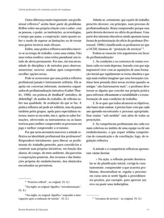 Formar professores em contextos sociais em mudança



      Outra diferença muito importante: um profis-                      Admite-se, certamente, que a parte do trabalho
sional reflexivo2 aceita fazer parte do problema.                 prescrito decresce, em princípio, num processo de
Reflete sobre sua própria relação com o saber, com                profissionalização. Resta compreender porque essa
as pessoas, o poder, as instituições, as tecnologias,             parte deveria decrescer no ofício do professor. Uma
o tempo que passa, a cooperação, tanto quanto so-                 parte dos sistemas educativos ainda apostam numa
bre o modo de superar as limitações ou de tornar                  forma de proletarização do ofício do professor (Per-
seus gestos técnicos mais eficazes.                               renoud, 1996c) classificando os professores no que
      Enfim, uma prática reflexiva metódica inscre-               a OCDE chamou de “prestação de serviços”5 .
ve-se no tempo de trabalho, como uma rotina. Não                        Podem-se enunciar três argumentos em favor
uma rotina sonífera; uma rotina paradoxal, um es-                 da profissionalização:
tado de alerta permanente. Por isso, ela tem neces-                     1. As condições e os contextos de ensino evo-
sidade de disciplina e de métodos para observar,                  luem cada vez mais depressa, fazendo com que seja
memorizar, escrever, analisar após compreender,                   impossível viver com as aquisições de uma forma-
escolher opções novas.                                            ção inicial que rapidamente se torna obsoleta e que
      Pode-se acrescentar que uma prática reflexiva               seja mais realista imaginar que uma formação con-
profissional jamais é inteiramente solitária. Ela se              tínua bem pensada dará novas receitas quando as
apóia em conversas informais, momentos organi-                    antigas “não funcionarem mais”; o professor deve
zados de profissionalização interativa (Gather Thur-              tornar-se alguém que concebe sua própria prática
ler, 1996), em práticas de feedback3 metódico, de                 para enfrentar eficazmente a variabilidade e a trans-
debriefing4 , de análise do trabalho, de reflexão so-             formação de suas condições de trabalho.
bre sua qualidade, de avaliação do que se faz. A                        2. Se se quer que todos alcancem os objetivos,
prática reflexiva até pode ser solitária, mas ela passa           não basta mais ensinar, é preciso fazer com que cada
também pelos grupos, apela para especialistas ex-                 um aprenda encontrando o processo apropriado.
ternos, insere-se em redes, isto é, apóia-se sobre for-           Esse ensino “sob medida” está além de todas as
mações, oferecendo os instrumentos ou as bases                    prescrições.
teóricas para melhor compreender os processos em                       3. As competências profissionais são cada vez
jogo e melhor compreender a si mesmo.                             mais coletivas no âmbito de uma equipe ou de um
      Por que seria necessário inscrever a atitude re-            estabelecimento, o que requer sólidas competên-
flexiva na identidade profissional dos professores?               cias de comunicação e de conciliação, logo, de re-
Responderei inicialmente: para liberar os profis-                 gulação reflexiva.
sionais do trabalho prescrito, para convidá-los a
construir suas próprias iniciativas, em função dos                    A atitude e a competência reflexivas apresen-
alunos, do campo, do meio ambiente, das parcerias                 tam várias facetas:
e cooperações possíveis, dos recursos e das limita-
                                                                          > Na ação, a reflexão permite desvincu-
ções próprias do estabelecimento, dos obstáculos
                                                                    lar-se da planificação inicial, corrigi-la cons-
encontrados ou previsíveis.
                                                                    tantemente, compreender o que acarreta pro-
                                                                    blemas, descentralizar-se, regular o processo
                                                                    em curso sem se sentir ligado a procedimen-
      2
                                                                    tos prontos, por exemplo, para apreciar um
          “Praticien réflexif”, no original. (N. E.)
                                                                    erro ou punir uma indisciplina.
      3   Em inglês, no original. Significa “retroalimentação”.
(N. E.)
      4Em inglês, no original. Significa “responder a inter-
rogações após a realização de tarefas”. (N. E.)                        5   “Livraison de services”, no original. (N. E.)



Revista Brasileira de Educação                                                                                             11
 