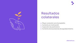 abstracta.us
Resultados
colaterales
● Mayor conexión con el propósito
● Aumento en motivación
● Inyección de positivismo
● Aumento de expresiones de agradecimiento
 