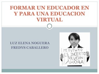 LUZ ELENA NOGUERA FREDYS CABALLERO FORMAR UN EDUCADOR EN Y PARA UNA EDUCACION VIRTUAL 