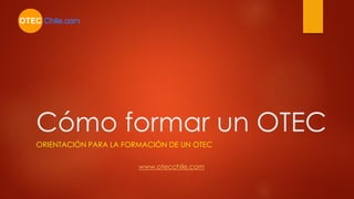 Cómo formar un OTEC
ORIENTACIÓN PARA LA FORMACIÓN DE UN OTEC
www.otecchile.com
 