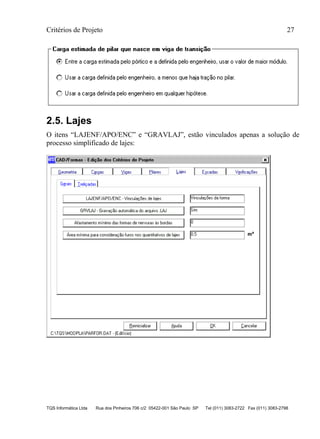 Critérios de Projeto 27
TQS Informática Ltda Rua dos Pinheiros 706 c/2 05422-001 São Paulo SP Tel (011) 3083-2722 Fax (011) 3083-2798
2.5. Lajes
O itens “LAJENF/APO/ENC” e “GRAVLAJ”, estão vinculados apenas a solução de
processo simplificado de lajes:
 