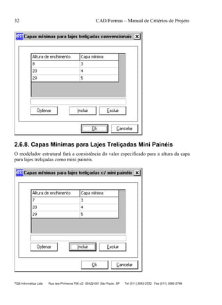 32 CAD/Formas – Manual de Critérios de Projeto
TQS Informática Ltda Rua dos Pinheiros 706 c/2 05422-001 São Paulo SP Tel (011) 3083-2722 Fax (011) 3083-2798
2.6.8. Capas Mínimas para Lajes Treliçadas Mini Painéis
O modelador estrutural fará a consistência do valor especificado para a altura da capa
para lajes treliçadas como mini painéis.
 
