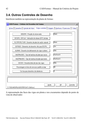 42 CAD/Formas – Manual de Critérios de Projeto
TQS Informática Ltda Rua dos Pinheiros 706 c/2 05422-001 São Paulo SP Tel (011) 3083-2722 Fax (011) 3083-2798
3.4. Outros Controles de Desenho
Interferem também na representação da planta de formas:
A representação das faces das vigas em planta e nos cruzamentos depende do ponto de
vista do observador:
 