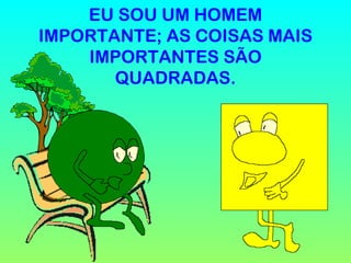 EU SOU UM HOMEM IMPORTANTE; AS COISAS MAIS IMPORTANTES SÃO QUADRADAS. 