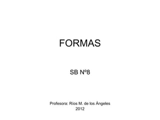 FORMAS

          SB Nº8



Profesora: Ríos M. de los Ángeles
              2012
 