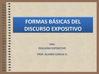 FORMAS BÁSICAS DEL 
DISCURSO EXPOSITIVO 
NM2 
DISCURSO EXPOSITIVO 
PROF. ÁLVARO GARCIA V. 
 
