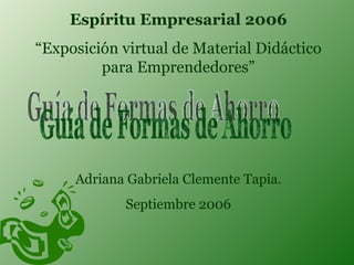 Espíritu Empresarial 2006 “ Exposición virtual de Material Didáctico para Emprendedores” Adriana Gabriela Clemente Tapia. Septiembre 2006 Guía de Formas de Ahorro 