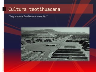  La cultura Teotihuacana es una de las culturas
más misteriosas de México.
 Debido a que desaparecieron antes de la lleg...