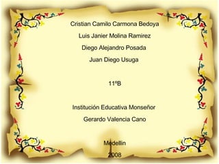 Cristian Camilo Carmona Bedoya Luis Janier Molina Ramirez Diego Alejandro Posada  Juan Diego Usuga  11ºB Institución Educativa Monseñor  Gerardo Valencia Cano Medellin 2008 