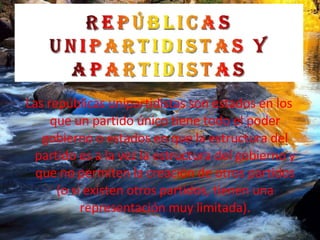 Las repúblicas unipartidistas son estados en los que un partido único tiene todo el poder gobierno o estados en que la estructura del partido es a la vez la estructura del gobierno y que no permiten la creación de otros partidos (o si existen otros partidos, tienen una representación muy limitada). 