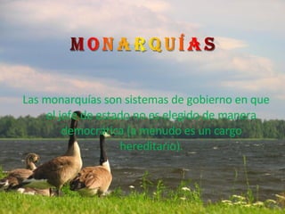 Las monarquías son sistemas de gobierno en que el jefe de estado no es elegido de manera democrática (a menudo es un cargo hereditario). 