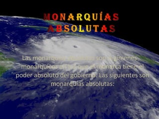 Las monarquías absolutas son regímenes monárquicos en los que el monarca tiene el poder absoluto del gobierno. Las siguientes son monarquías absolutas: 