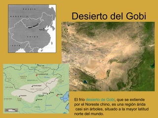 Desierto del Gobi El frío  desierto de Gobi , que se extiende por el Noreste chino, es una región árida  casi sin árboles, situado a la mayor latitud norte del mundo.  