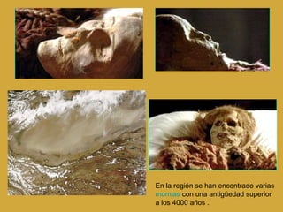 En la región se han encontrado varias  momias  con una antigüedad superior a los 4000 años . 
