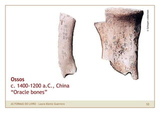 © Schoyen collection
Ossos
c. 1400-1200 a.C., China
“Oracle bones”

AS FORMAS DO LIVRO · Laura Klemz Guerrero   10
 