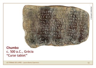 © Schoyen collection
Chumbo
c. 500 a.C., Grécia
“Curse tablet”

AS FORMAS DO LIVRO · Laura Klemz Guerrero   12
 