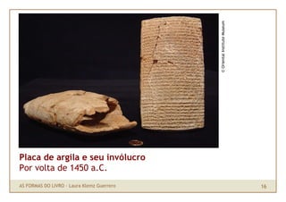 © Oriental Institute Museum
Placa de argila e seu invólucro
Por volta de 1450 a.C.
AS FORMAS DO LIVRO · Laura Klemz Guerrero                                 16
 