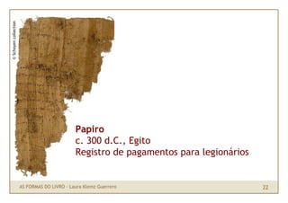 © Schoyen collection




                                              Papiro
                                              c. 300 d.C., Egito
                                              Registro de pagamentos para legionários


                       AS FORMAS DO LIVRO · Laura Klemz Guerrero                        22
 