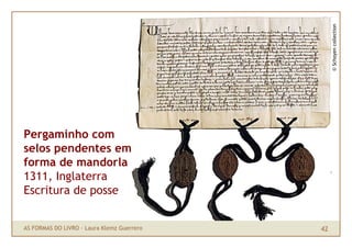 © Schoyen collection
Pergaminho com
selos pendentes em
forma de mandorla
1311, Inglaterra
Escritura de posse


AS FORMAS DO LIVRO · Laura Klemz Guerrero   42
 