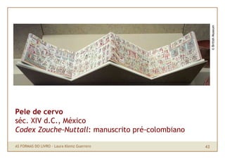 © British Museum
Pele de cervo
séc. XIV d.C., México
Codex Zouche-Nuttall: manuscrito pré-colombiano

AS FORMAS DO LIVRO · Laura Klemz Guerrero         43
 