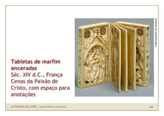 © Metropolitan Art Museum
Tabletas de marfim
enceradas
Séc. XIV d.C., França
Cenas da Paixão de
Cristo, com espaço para
an...