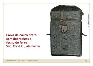 © Schoyen collection
Caixa de couro preto
com dobradiças e
fecho de ferro
Séc. XIV d.C., Alemanha



AS FORMAS DO LIVRO · Laura Klemz Guerrero   45
 