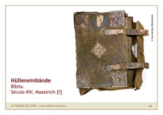 © Koninklijke Bibliotheek
Hülleneinbände
Bíblia.
Século XIV, Maastrich [?]

AS FORMAS DO LIVRO · Laura Klemz Guerrero   46
 