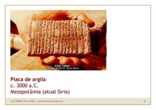 Placa de argila
c. 3000 a.C.
Mesopotâmia (atual Síria)
AS FORMAS DO LIVRO · Laura Klemz Guerrero   5
 