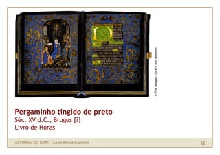 © The Morgan Library and Museum
Pergaminho tingido de preto
Séc. XV d.C., Bruges [?]
Livro de Horas

AS FORMAS DO LIVRO · ...