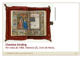 © Koninklijke Bibliotheek
Chemise binding
Por volta de 1460, Valencia [?]. Livro de Horas.

AS FORMAS DO LIVRO · Laura Klemz Guerrero                                  53
 