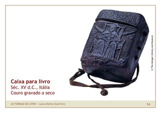 © The Morgan Library and Museum
Caixa para livro
Séc. XV d.C., Itália
Couro gravado a seco

AS FORMAS DO LIVRO · Laura Klemz Guerrero   54
 