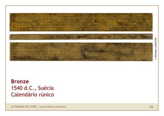 © Schoyen collection
Bronze
1540 d.C., Suécia
Calendário rúnico

AS FORMAS DO LIVRO · Laura Klemz Guerrero   58
 