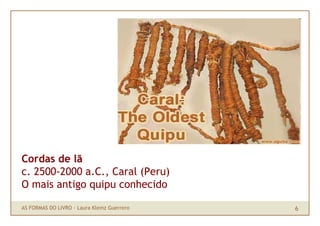 Cordas de lã
c. 2500-2000 a.C., Caral (Peru)
O mais antigo quipu conhecido

AS FORMAS DO LIVRO · Laura Klemz Guerrero   6
 