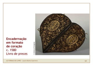 Encadernação
em formato
                                   © Library of Congress




de coração
c. 1580
Livro de preces

AS FORMAS DO LIVRO · Laura Klemz Guerrero                  64
 