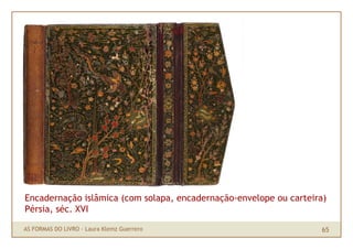 Encadernação islâmica (com solapa, encadernação-envelope ou carteira)
Pérsia, séc. XVI

AS FORMAS DO LIVRO · Laura Klemz Guerrero                          65
 