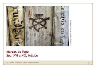 © Catálogo Colectivo de Marcas de Fuego
Marcas de fogo
Séc. XVI a XIX, México

AS FORMAS DO LIVRO · Laura Klemz Guerrero  ...