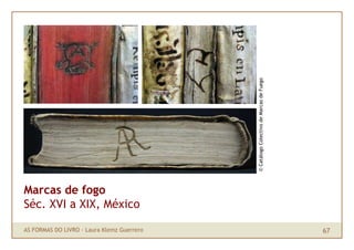 © Catálogo Colectivo de Marcas de Fuego
Marcas de fogo
Séc. XVI a XIX, México

AS FORMAS DO LIVRO · Laura Klemz Guerrero                                             67
 