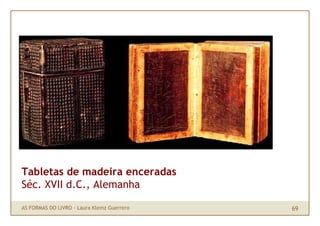 Tabletas de madeira enceradas
Séc. XVII d.C., Alemanha

AS FORMAS DO LIVRO · Laura Klemz Guerrero   69
 