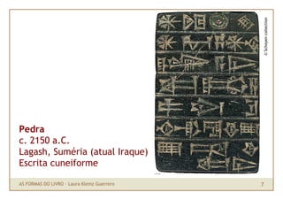 © Schoyen collection
Pedra
c. 2150 a.C.
Lagash, Suméria (atual Iraque)
Escrita cuneiforme

AS FORMAS DO LIVRO · Laura Klemz Guerrero   7
 