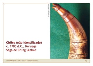 © Schoyen collection
Chifre (não identificado)
c. 1700 d.C., Noruega
Saga de Erling Skakke


AS FORMAS DO LIVRO · Laura Klemz Guerrero                          73
 