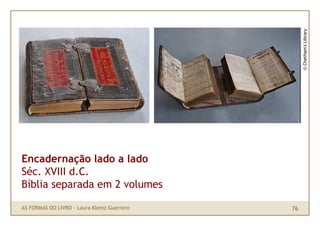 © Chetham's Library
Encadernação lado a lado
Séc. XVIII d.C.
Bíblia separada em 2 volumes

AS FORMAS DO LIVRO · Laura Klemz Guerrero   76
 