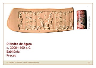 © Schoyen collection
Cilindro de ágata
c. 2000-1600 a.C.
Babilônia
Preces

AS FORMAS DO LIVRO · Laura Klemz Guerrero    8
 