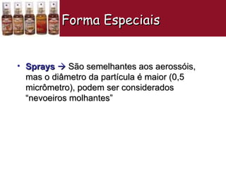 Sprays     São semelhantes aos aerossóis, mas o diâmetro da partícula é maior (0,5 micrômetro), podem ser considerados “nevoeiros molhantes” Forma Especiais   
