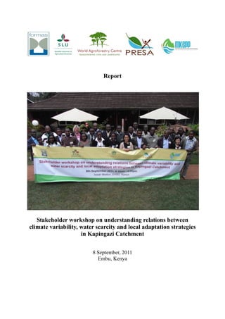 Report




   Stakeholder workshop on understanding relations between
climate variability, water scarcity and local adaptation strategies
                     in Kapingazi Catchment


                         8 September, 2011
                           Embu, Kenya
 