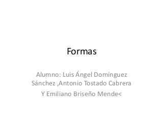 Formas
Alumno: Luis Ángel Domínguez
Sánchez ,Antonio Tostado Cabrera
Y Emiliano Briseño Mende<

 