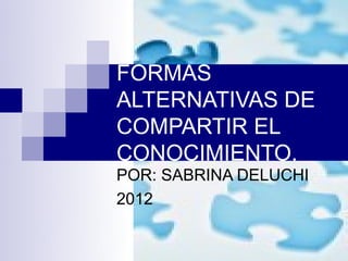 FORMAS
ALTERNATIVAS DE
COMPARTIR EL
CONOCIMIENTO.
POR: SABRINA DELUCHI
2012
 