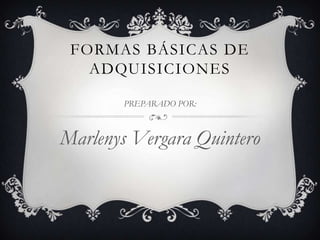 FORMAS BÁSICAS DE
   ADQUISICIONES

       PREPARADO POR:



Marlenys Vergara Quintero
 