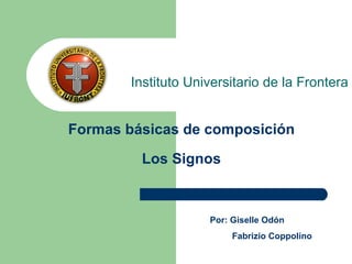 Formas básicas de composición Los Signos Instituto Universitario de la Frontera Por: Giselle Odón Fabrizio Coppolino 